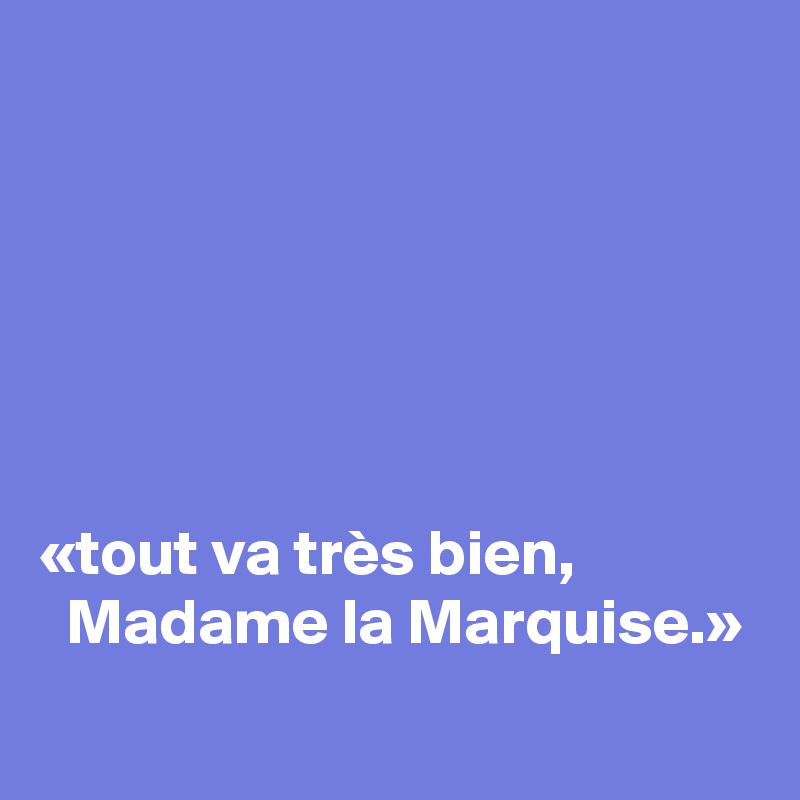 






«tout va très bien, 
  Madame la Marquise.»
