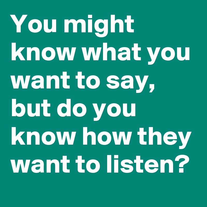 You might know what you want to say, but do you know how they want to listen?