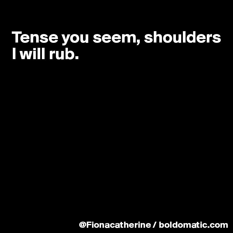 
Tense you seem, shoulders 
I will rub.








