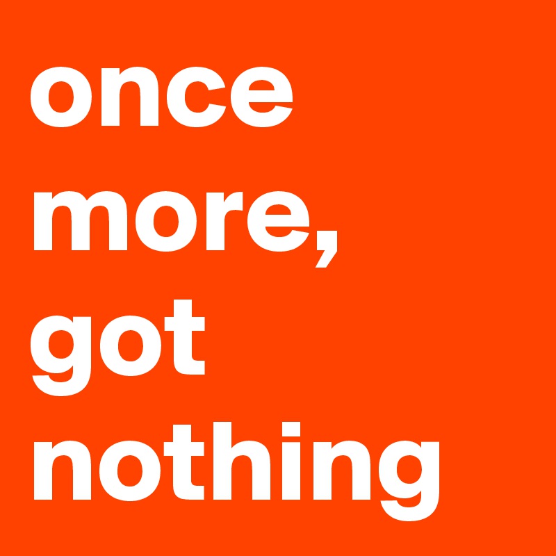 once more,
got nothing