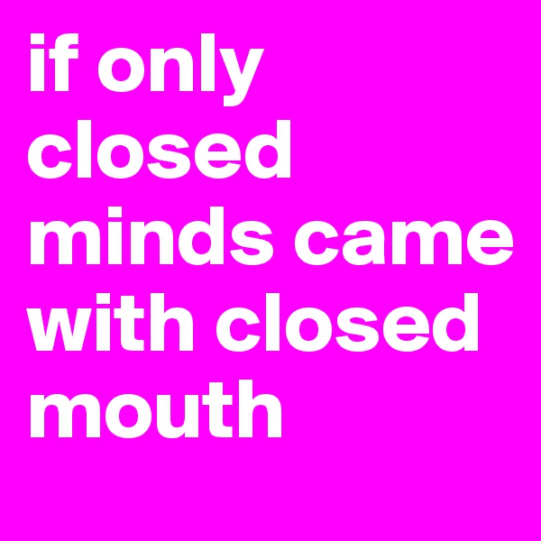 if only closed minds came with closed mouth