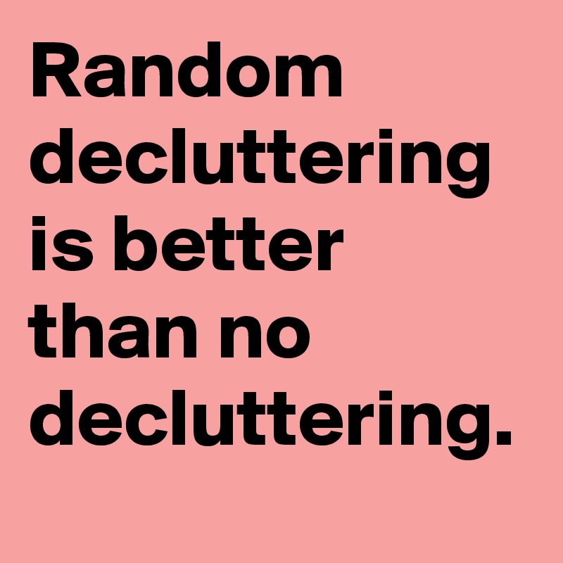 Random decluttering is better than no decluttering.