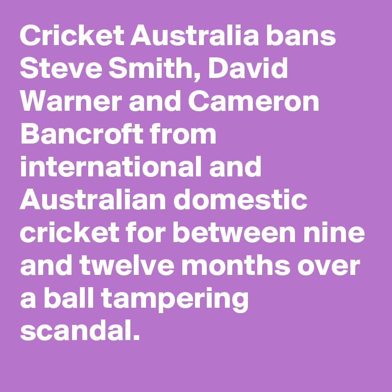 Cricket Australia bans Steve Smith, David Warner and Cameron Bancroft from international and Australian domestic cricket for between nine and twelve months over a ball tampering scandal.