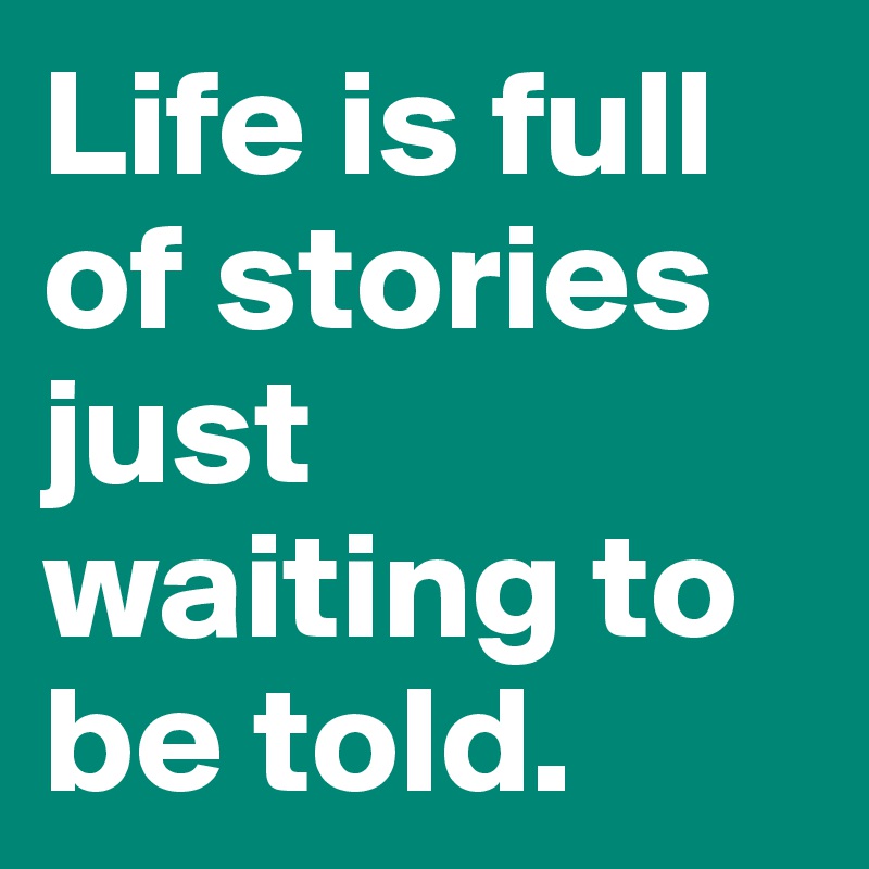 Life is full of stories just waiting to be told.