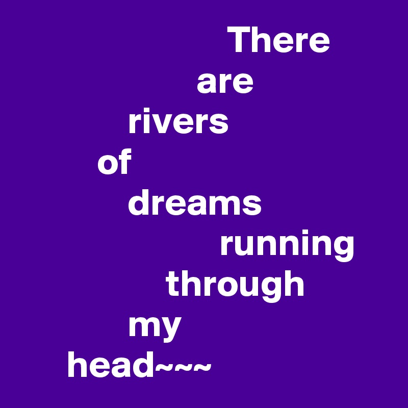                            There
                       are
              rivers
          of
              dreams                                          running                       through
              my
      head~~~