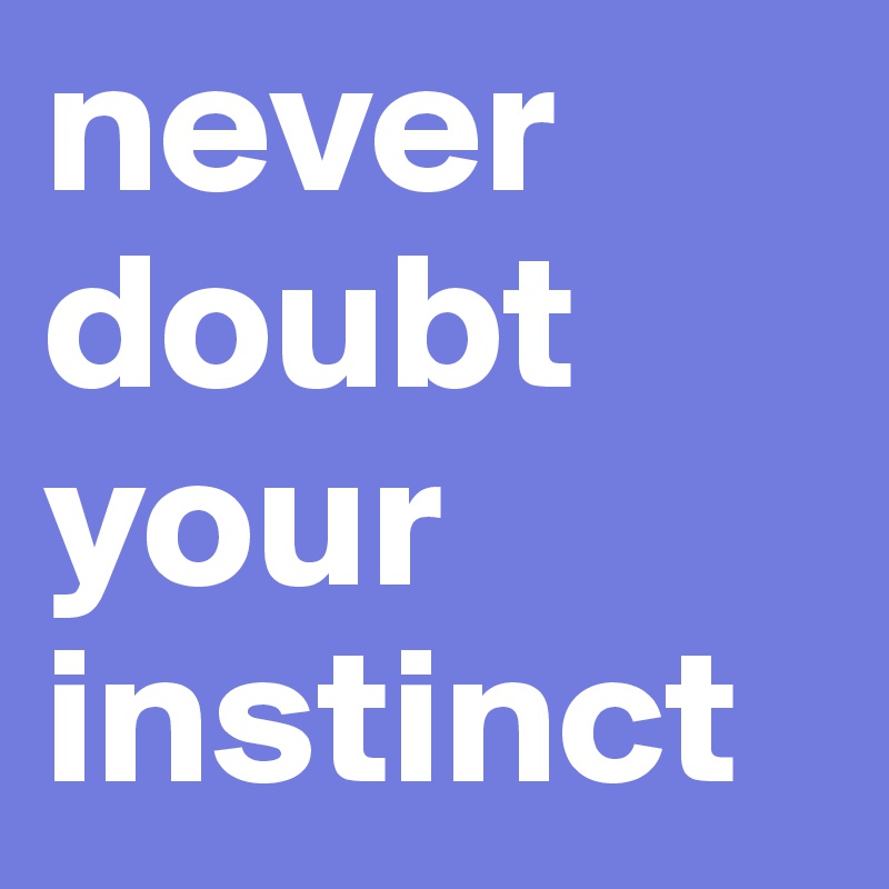 never doubt your instinct
