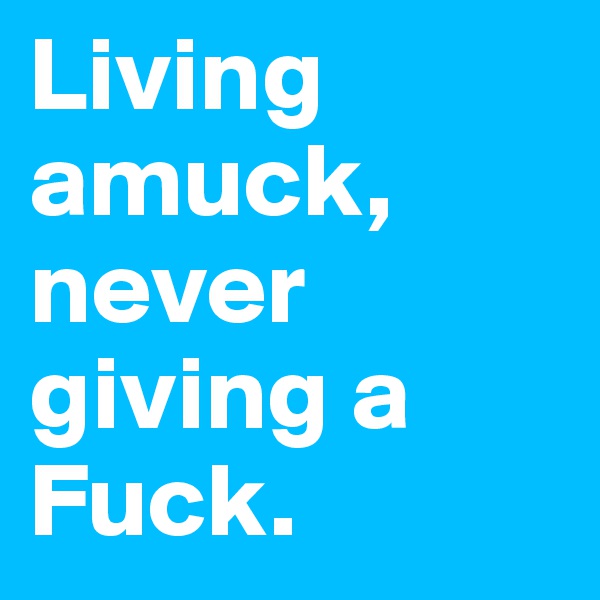 Living amuck, never giving a Fuck.