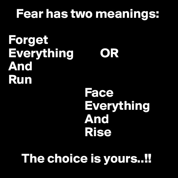    Fear has two meanings:

Forget
Everything          OR
And
Run
                             Face
                             Everything
                             And
                             Rise

     The choice is yours..!!