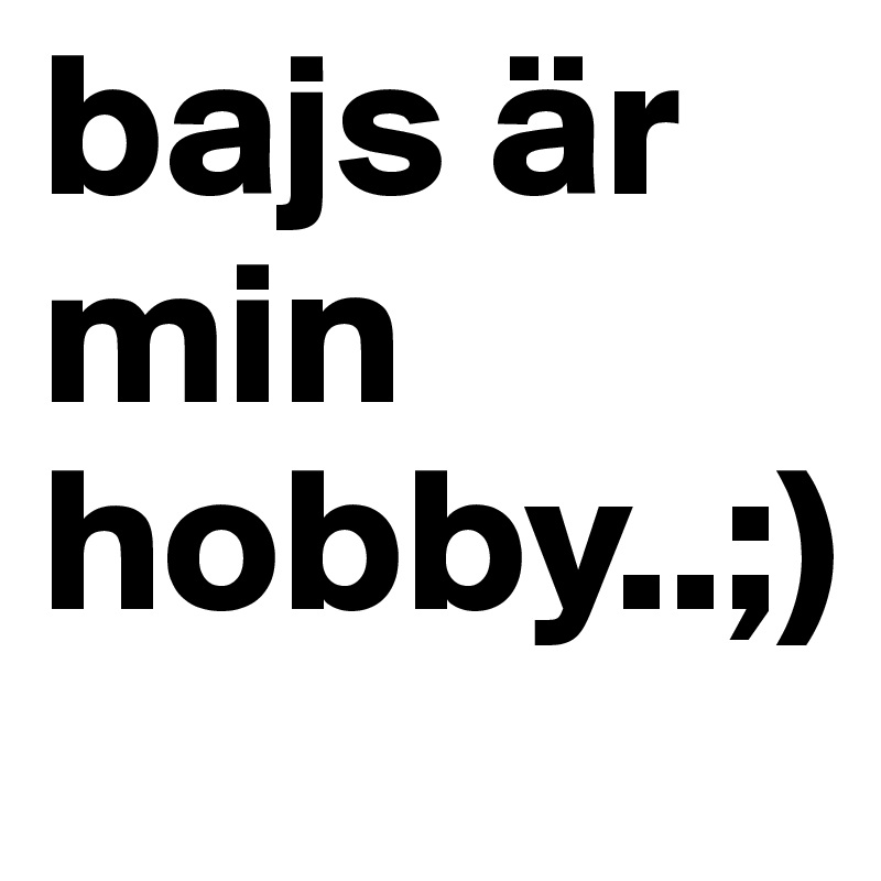 bajs är min hobby..;)