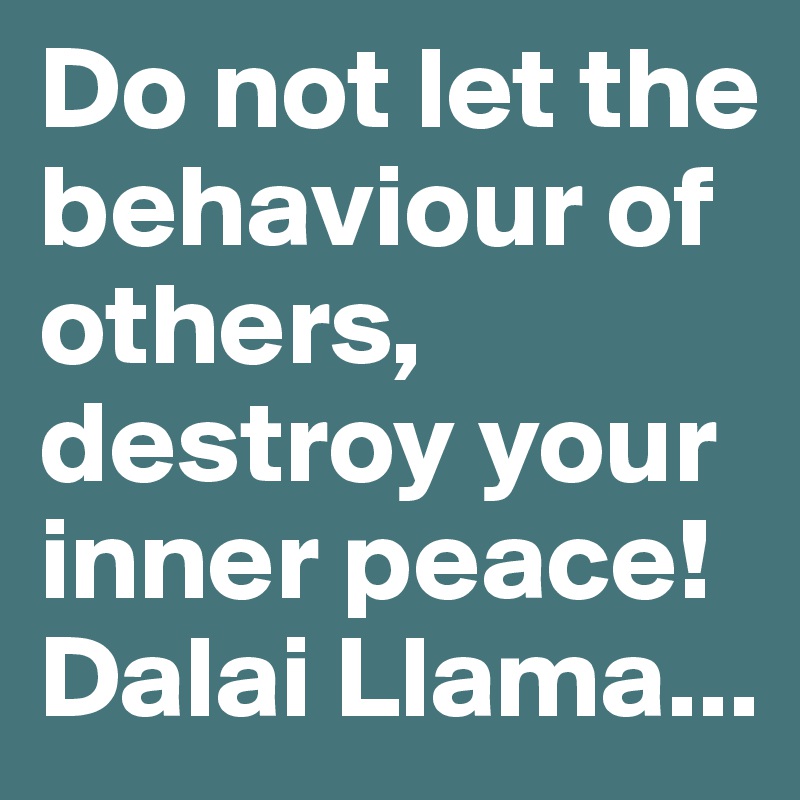 Do not let the behaviour of others, destroy your inner peace!
Dalai Llama...