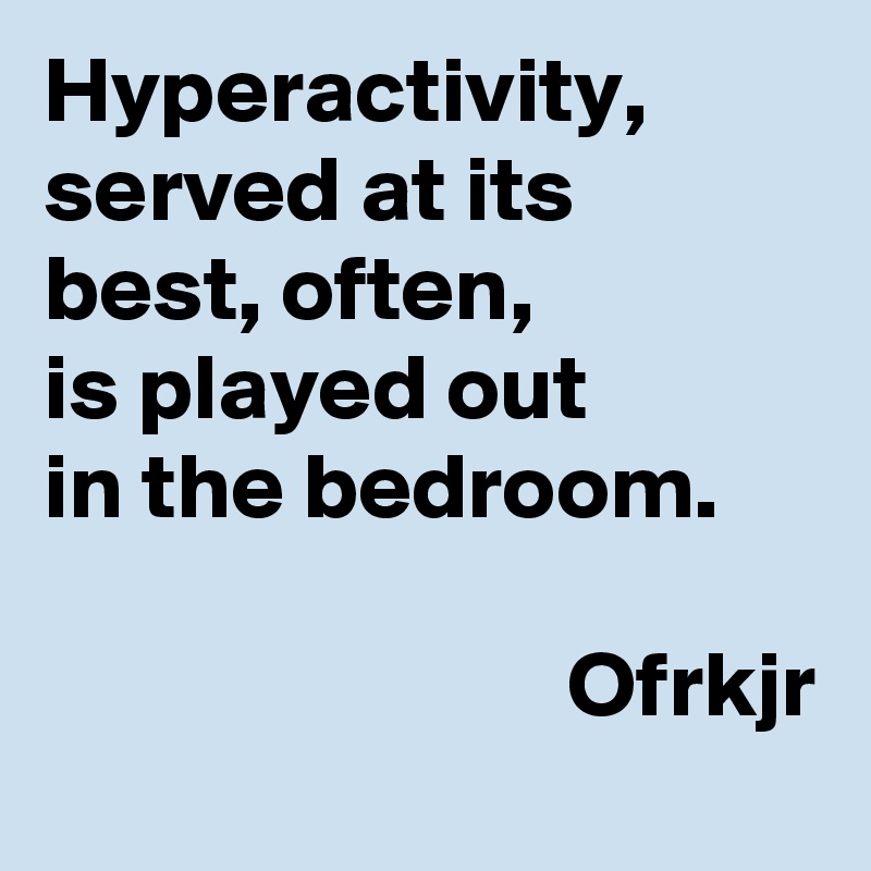 Hyperactivity, served at its best, often, 
is played out
in the bedroom.

                            Ofrkjr