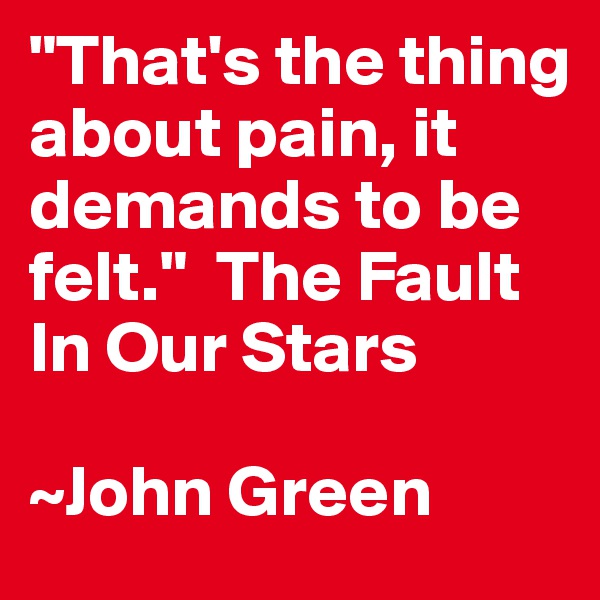 "That's the thing about pain, it demands to be felt."  The Fault In Our Stars

~John Green
