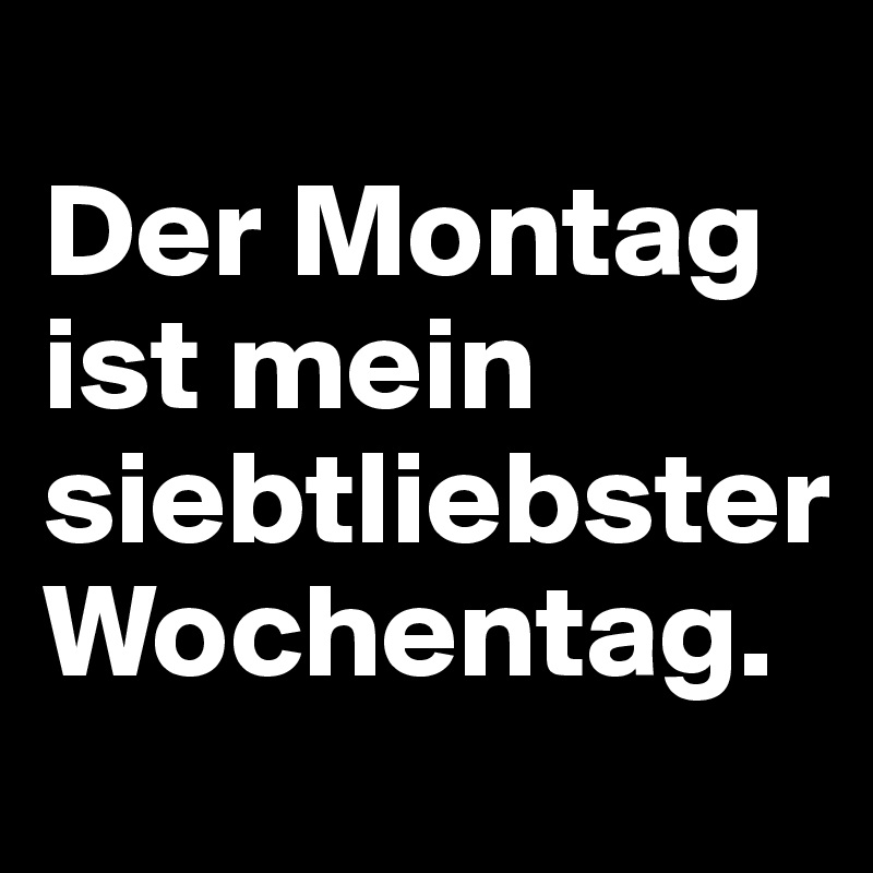 
Der Montag ist mein siebtliebster Wochentag.