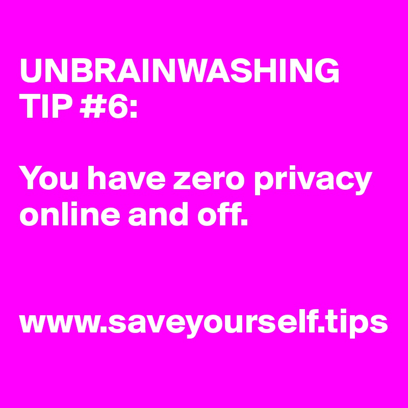 
UNBRAINWASHING TIP #6:

You have zero privacy online and off.


www.saveyourself.tips
