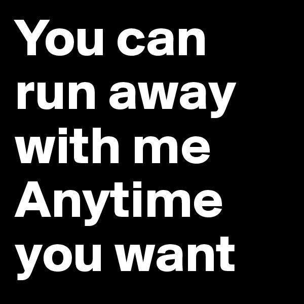 You can run away with me
Anytime you want
