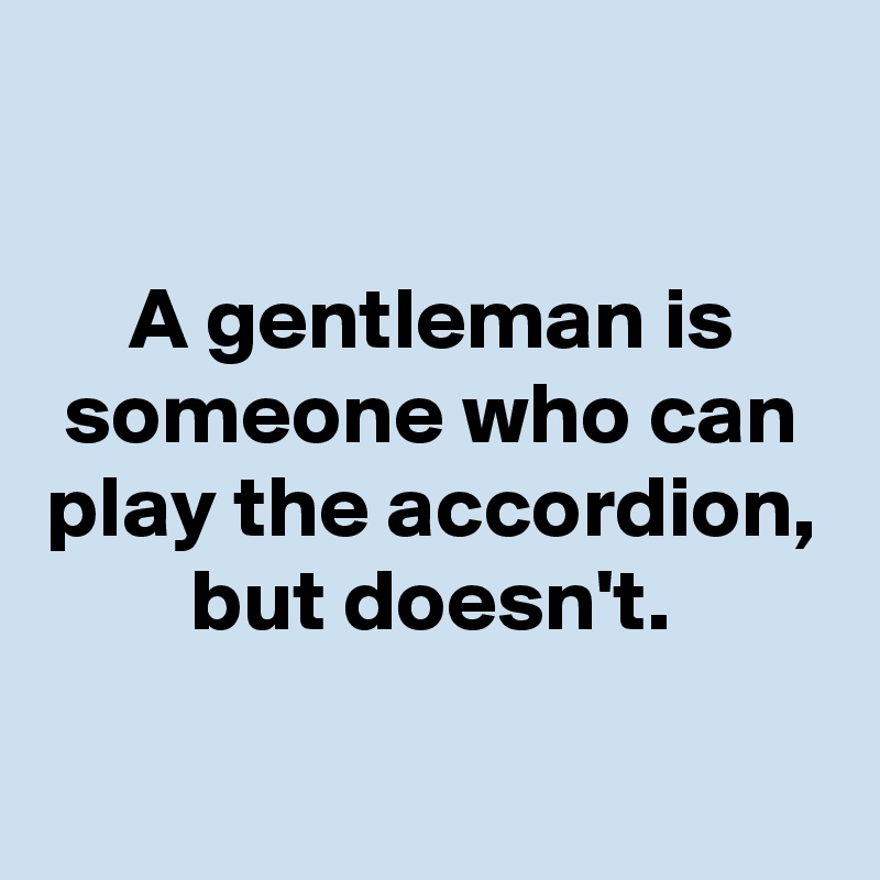 

A gentleman is someone who can play the accordion, but doesn't.

