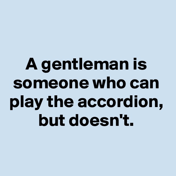 

A gentleman is someone who can play the accordion, but doesn't.

