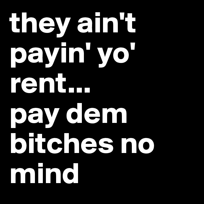 they ain't payin' yo' rent...
pay dem bitches no mind