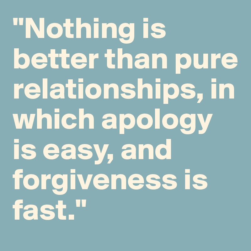 "Nothing is better than pure relationships, in which apology is easy, and forgiveness is fast." 