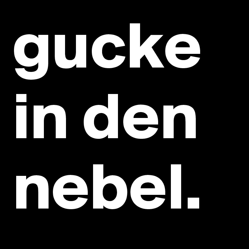gucke in den nebel.