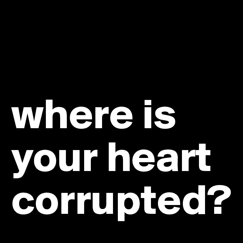 

where is your heart corrupted?