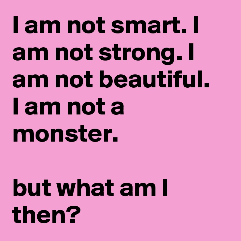 I am not smart. I am not strong. I am not beautiful. I am not a monster. 

but what am I then? 