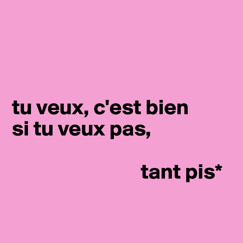 



tu veux, c'est bien
si tu veux pas,

                              tant pis*

