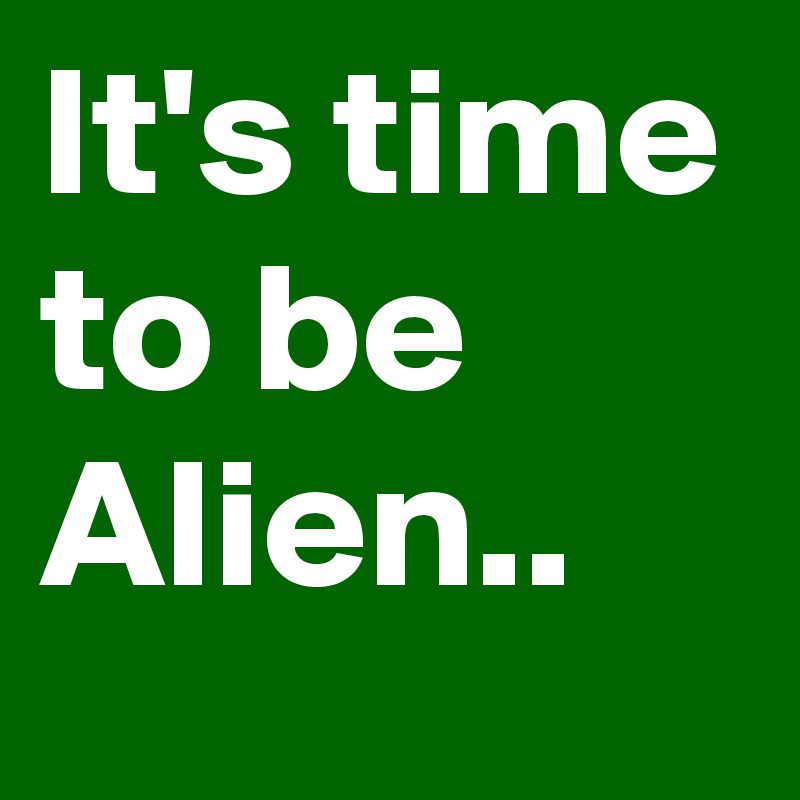 It's time to be Alien.. 