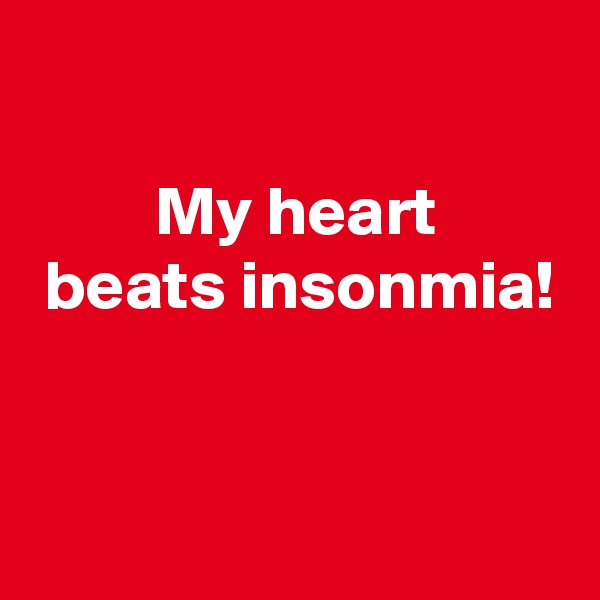 

         My heart
 beats insonmia!


