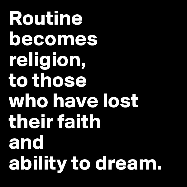 Routine 
becomes religion, 
to those 
who have lost their faith 
and 
ability to dream.