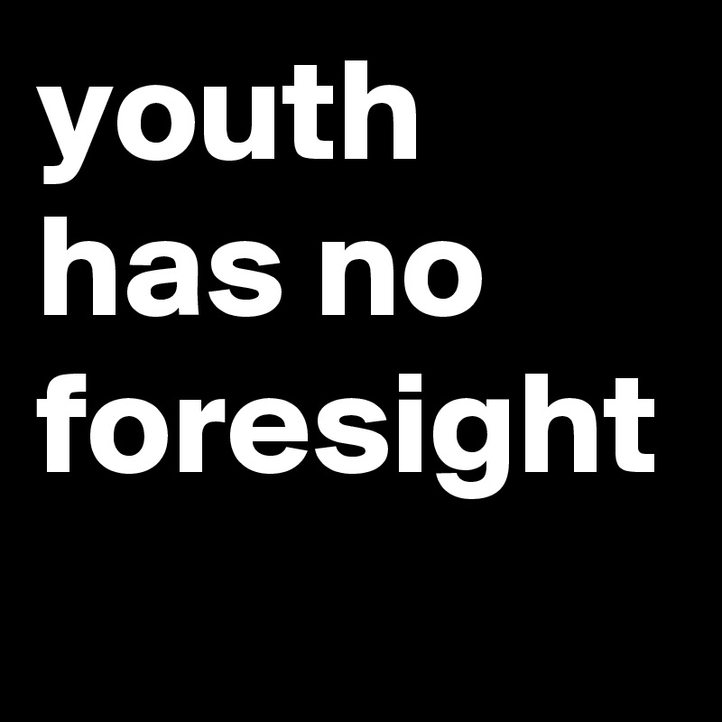youth has no foresight 