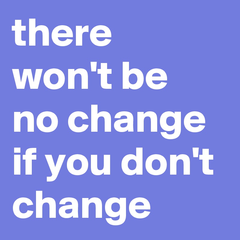 there won't be no change if you don't change - Post by theobserver on ...