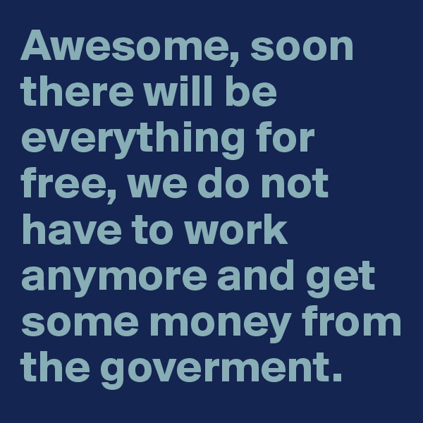 Awesome, soon there will be everything for free, we do not have to work anymore and get some money from the goverment. 