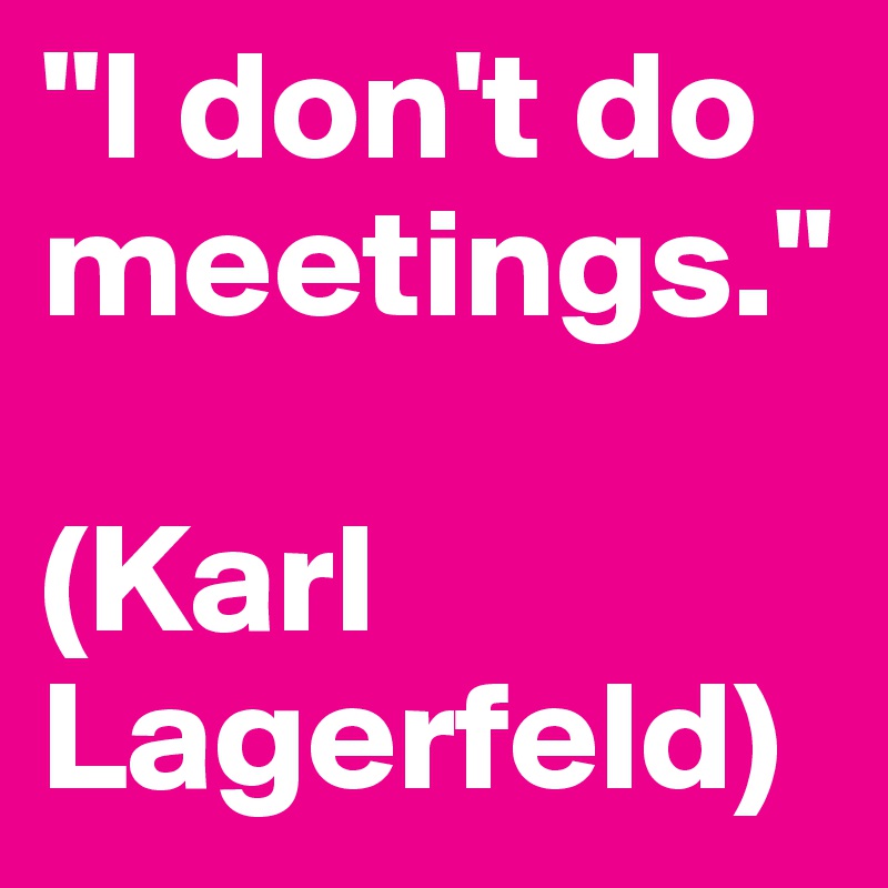 "I don't do meetings."

(Karl Lagerfeld)