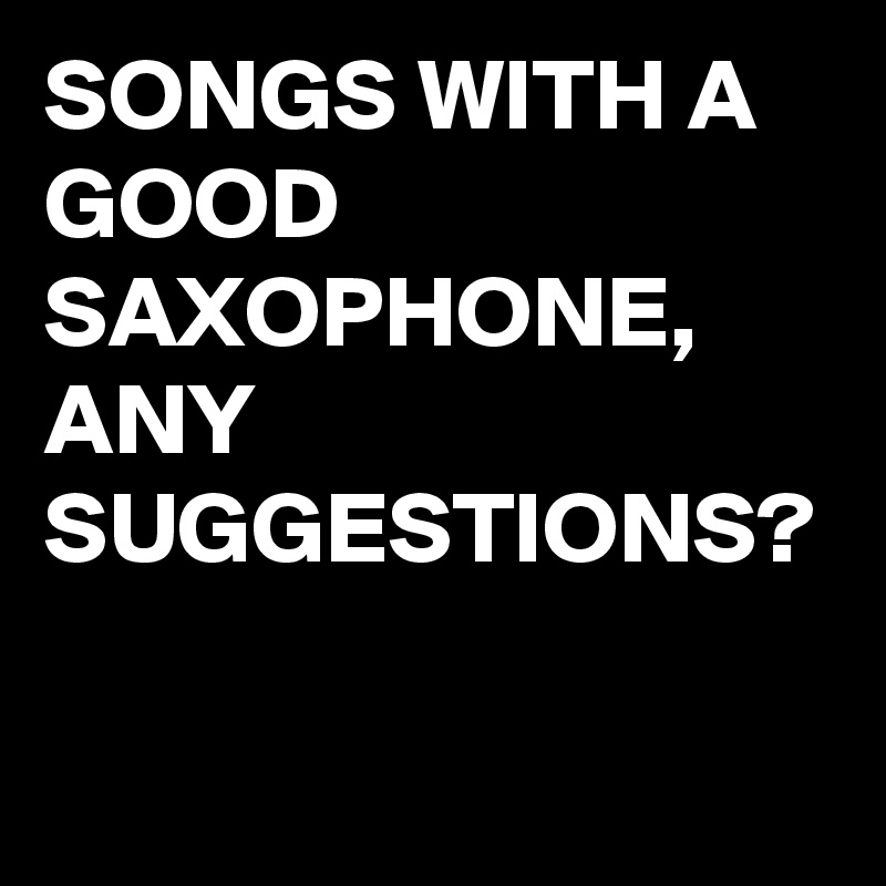 SONGS WITH A GOOD SAXOPHONE,
ANY SUGGESTIONS?