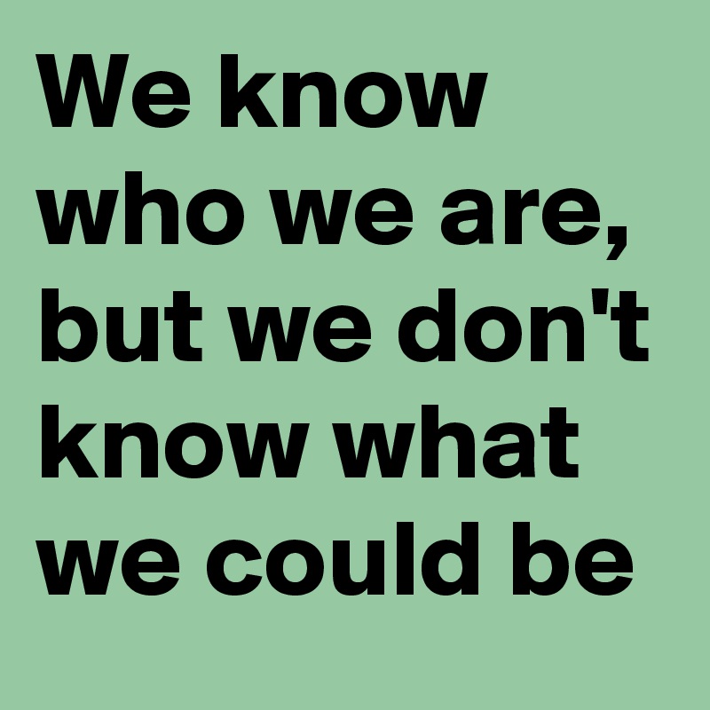 We know who we are, but we don't know what we could be