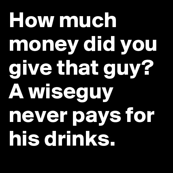 How much money did you give that guy? A wiseguy never pays for his drinks.