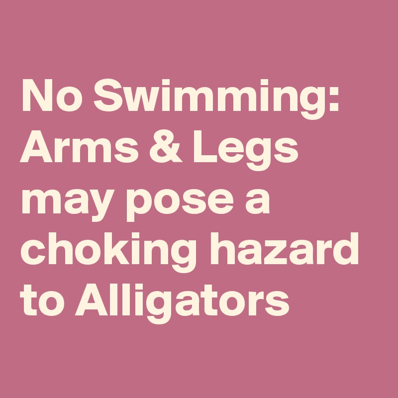 
No Swimming:
Arms & Legs may pose a
choking hazard to Alligators
