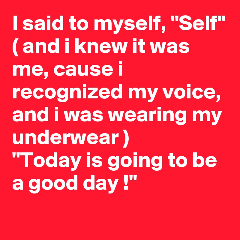 I said to myself, "Self"                            
( and i knew it was me, cause i recognized my voice, and i was wearing my 
underwear ) 
"Today is going to be a good day !"