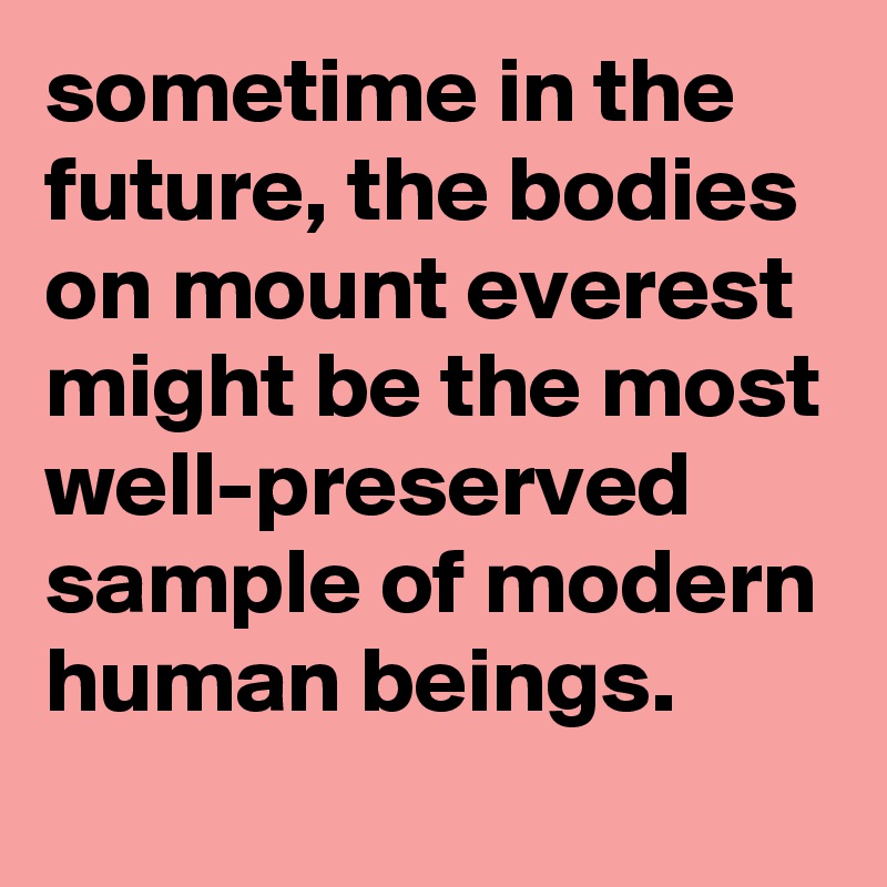 sometime in the future, the bodies on mount everest might be the most well-preserved sample of modern human beings.