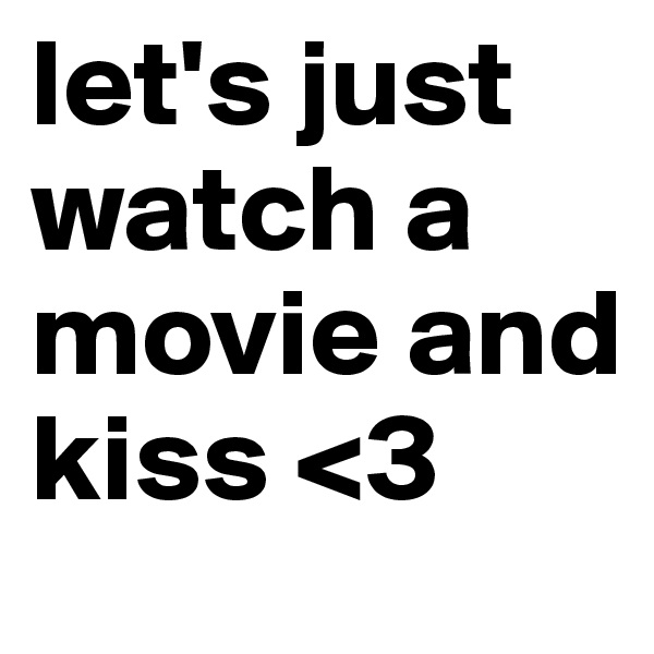 let's just watch a movie and kiss <3