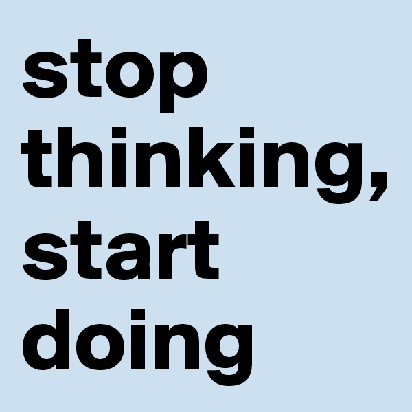 stop thinking, start doing