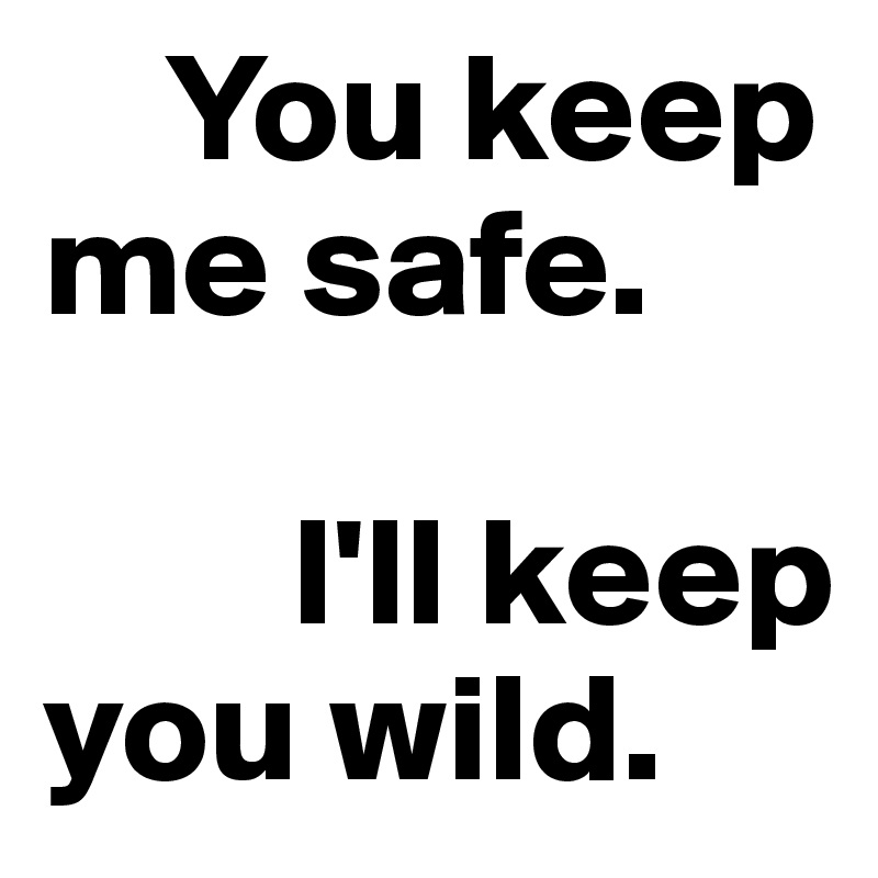     You keep me safe. 

        I'll keep you wild.