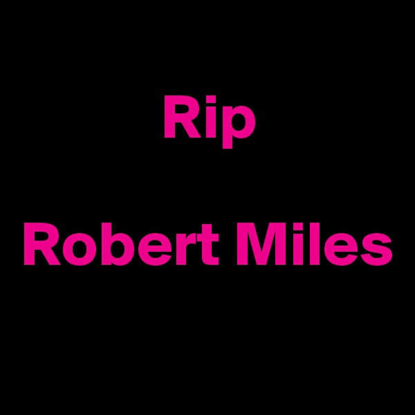 
           Rip 

Robert Miles 
