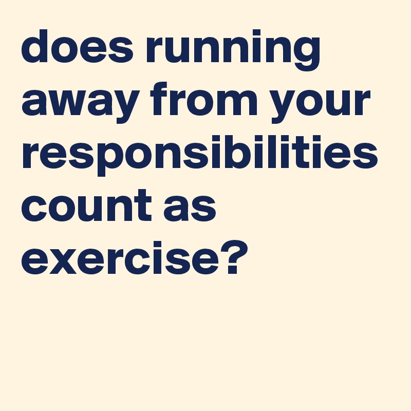 does running away from your responsibilities count as exercise?