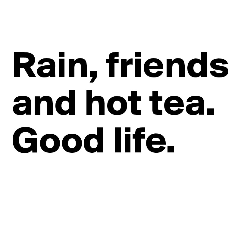 
Rain, friends and hot tea. 
Good life.
