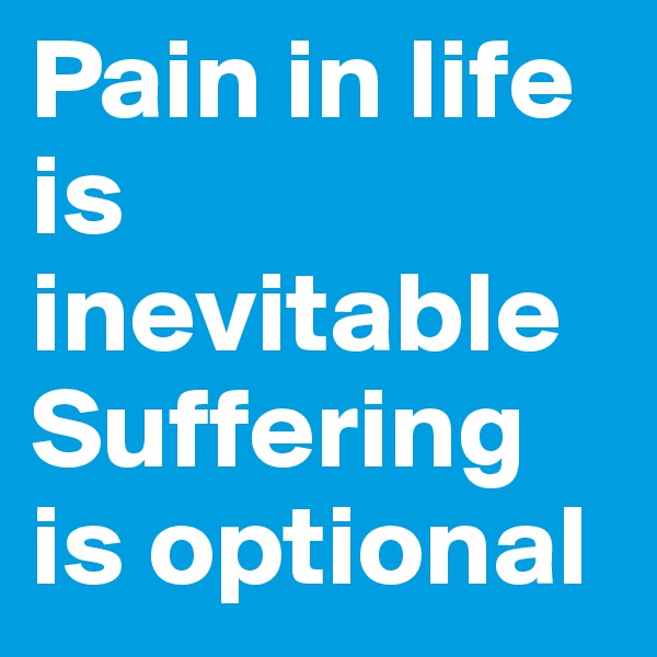 Pain in life is inevitable 
Suffering is optional