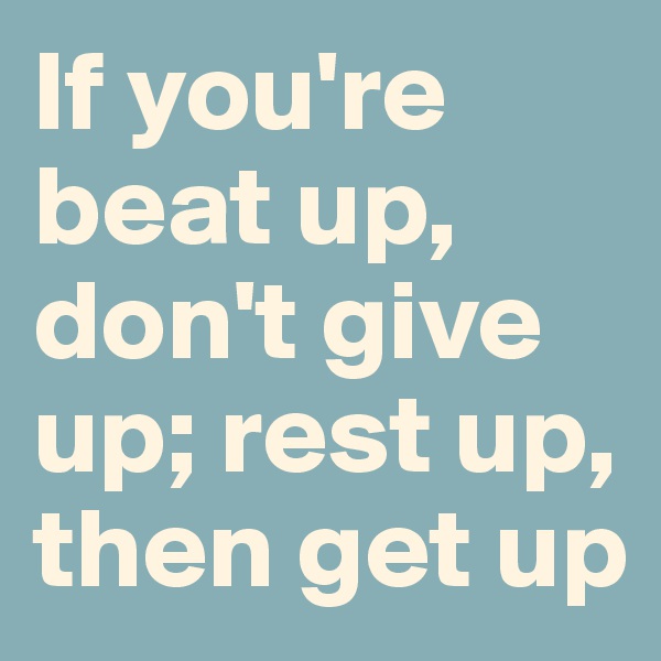 If you're beat up, don't give up; rest up, then get up