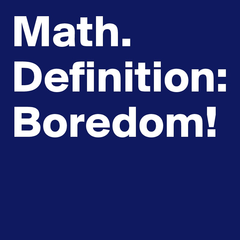 Math.
Definition: Boredom!

