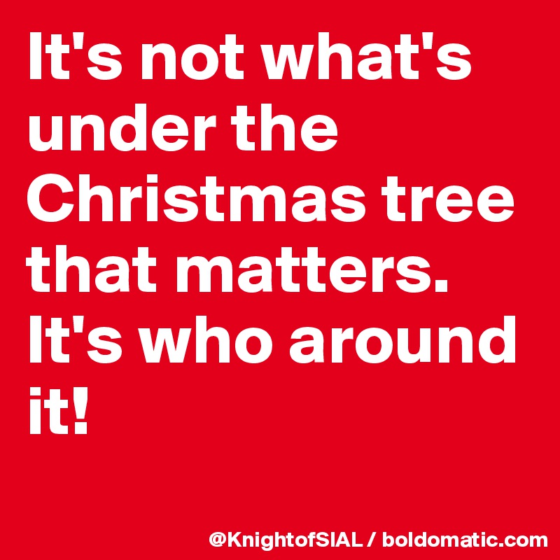 it-s-not-what-s-under-the-christmas-tree-that-matters-it-s-who-around